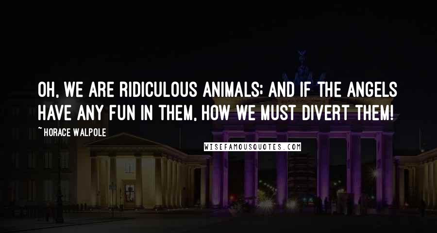 Horace Walpole Quotes: Oh, we are ridiculous animals; and if the angels have any fun in them, how we must divert them!