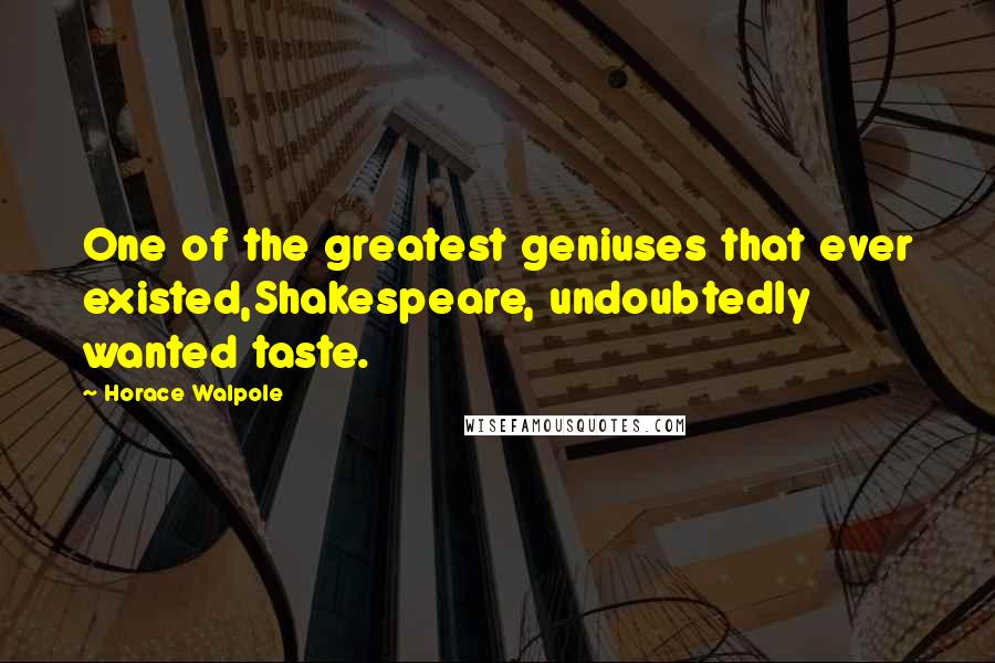 Horace Walpole Quotes: One of the greatest geniuses that ever existed,Shakespeare, undoubtedly wanted taste.
