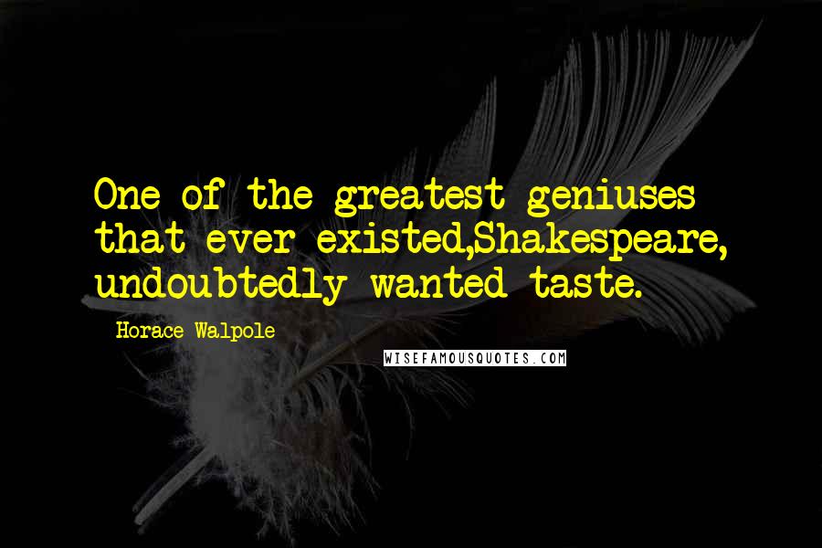 Horace Walpole Quotes: One of the greatest geniuses that ever existed,Shakespeare, undoubtedly wanted taste.