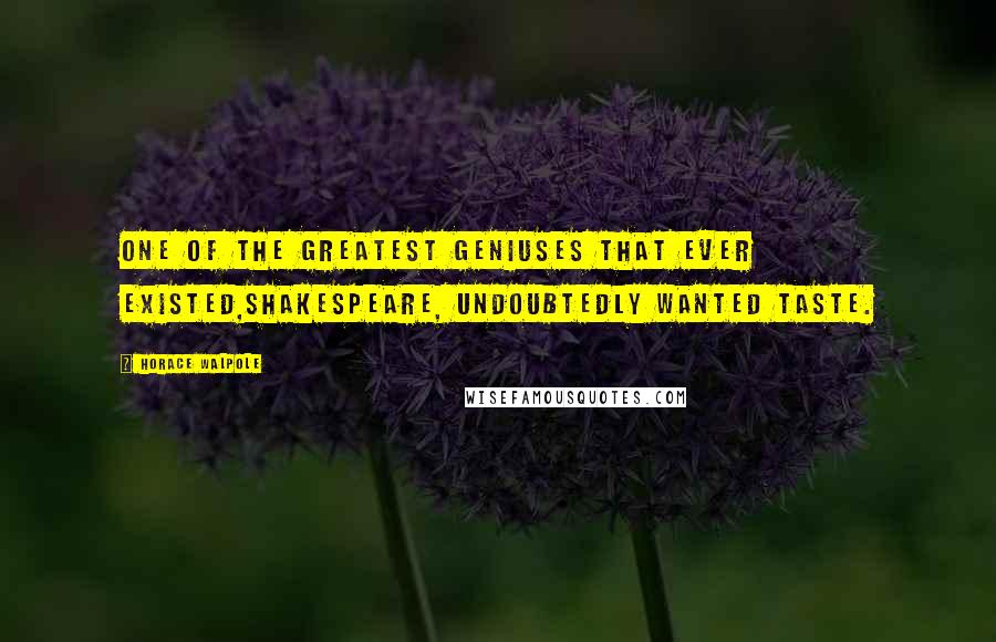 Horace Walpole Quotes: One of the greatest geniuses that ever existed,Shakespeare, undoubtedly wanted taste.