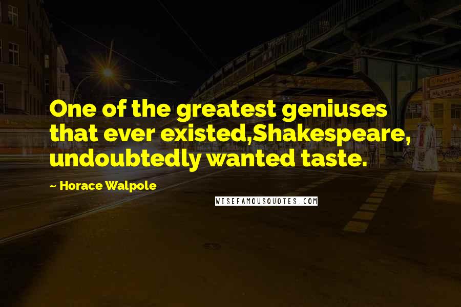 Horace Walpole Quotes: One of the greatest geniuses that ever existed,Shakespeare, undoubtedly wanted taste.