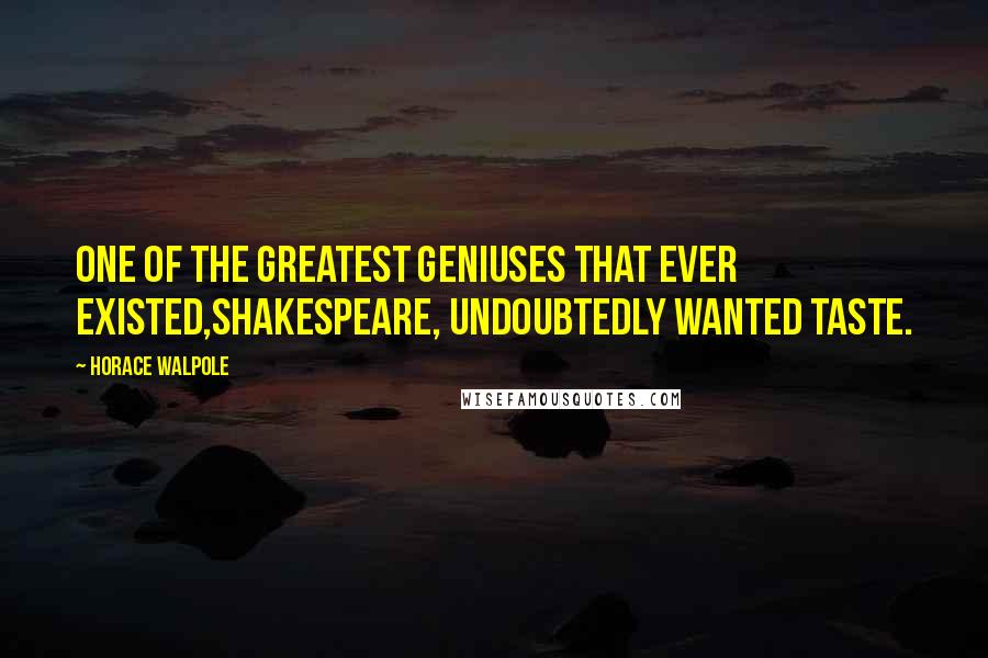 Horace Walpole Quotes: One of the greatest geniuses that ever existed,Shakespeare, undoubtedly wanted taste.