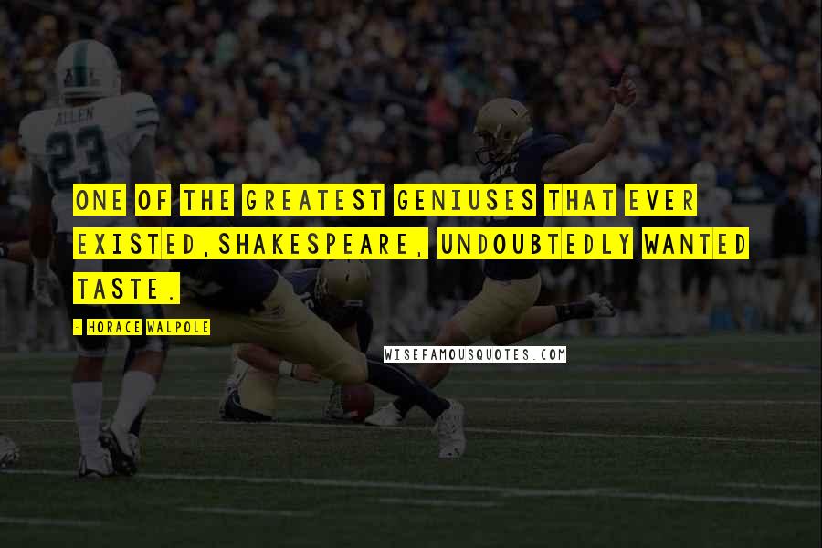 Horace Walpole Quotes: One of the greatest geniuses that ever existed,Shakespeare, undoubtedly wanted taste.