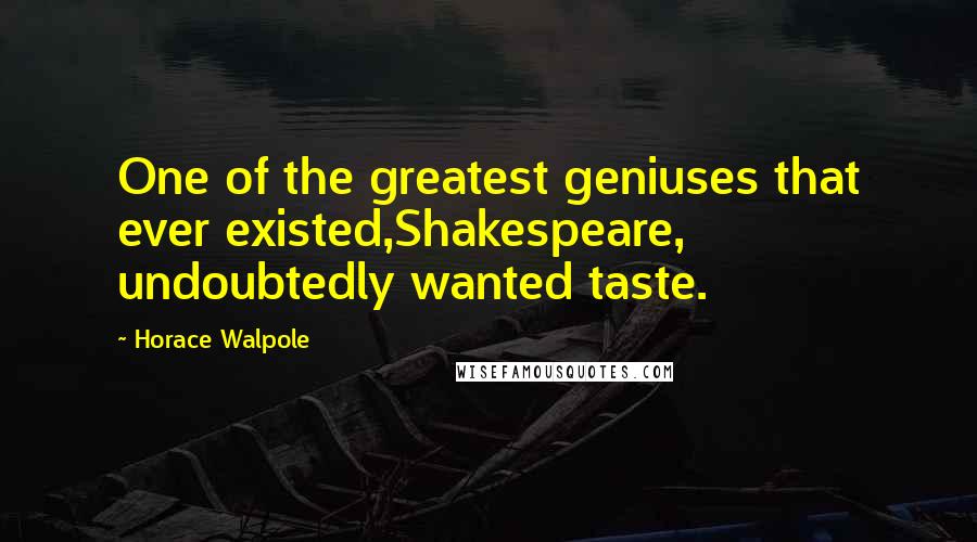 Horace Walpole Quotes: One of the greatest geniuses that ever existed,Shakespeare, undoubtedly wanted taste.