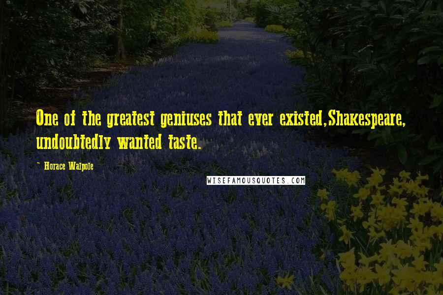Horace Walpole Quotes: One of the greatest geniuses that ever existed,Shakespeare, undoubtedly wanted taste.
