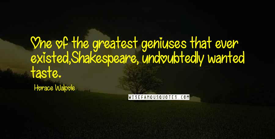 Horace Walpole Quotes: One of the greatest geniuses that ever existed,Shakespeare, undoubtedly wanted taste.