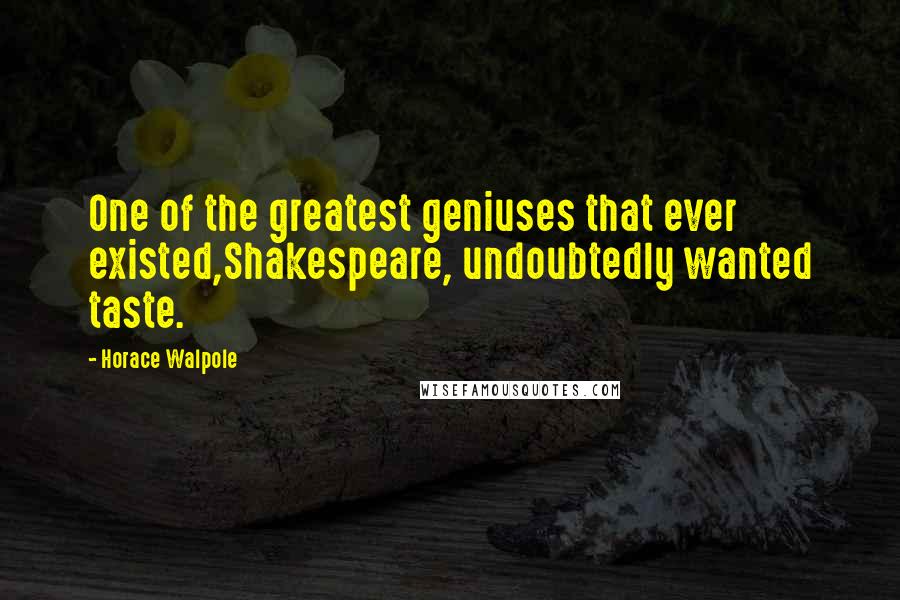 Horace Walpole Quotes: One of the greatest geniuses that ever existed,Shakespeare, undoubtedly wanted taste.
