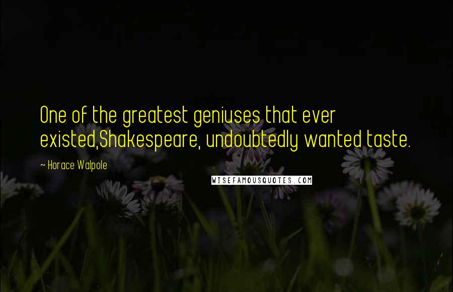 Horace Walpole Quotes: One of the greatest geniuses that ever existed,Shakespeare, undoubtedly wanted taste.