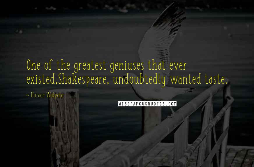 Horace Walpole Quotes: One of the greatest geniuses that ever existed,Shakespeare, undoubtedly wanted taste.