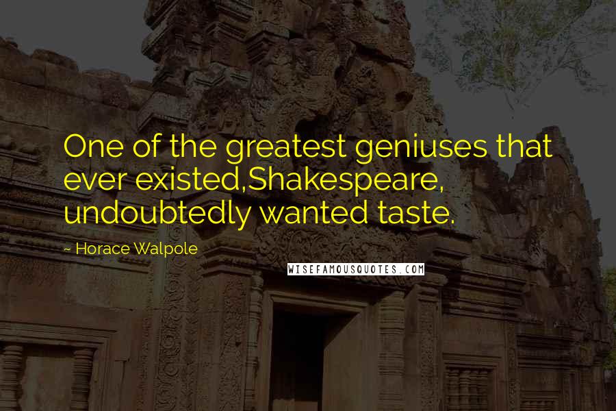 Horace Walpole Quotes: One of the greatest geniuses that ever existed,Shakespeare, undoubtedly wanted taste.
