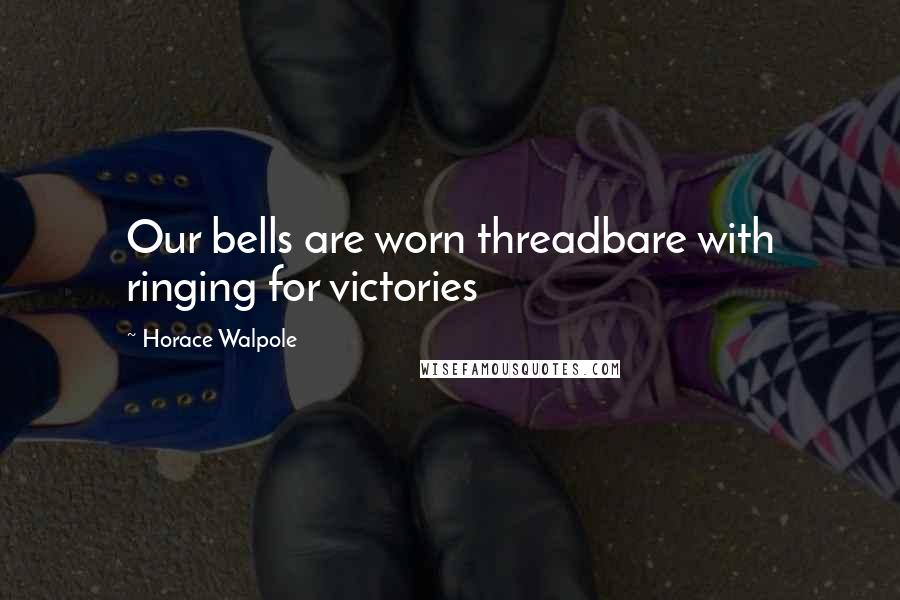 Horace Walpole Quotes: Our bells are worn threadbare with ringing for victories