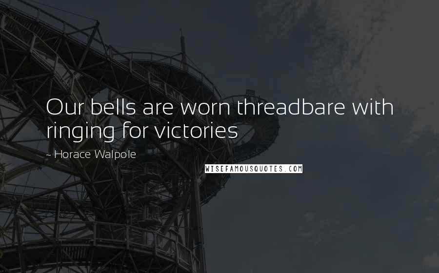 Horace Walpole Quotes: Our bells are worn threadbare with ringing for victories