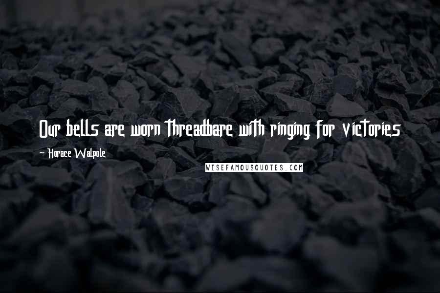 Horace Walpole Quotes: Our bells are worn threadbare with ringing for victories