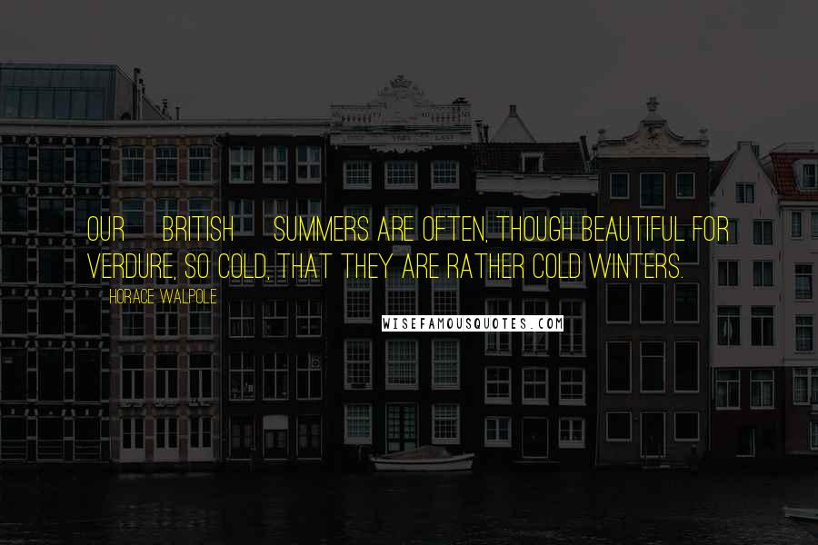 Horace Walpole Quotes: Our [British] summers are often, though beautiful for verdure, so cold, that they are rather cold winters.