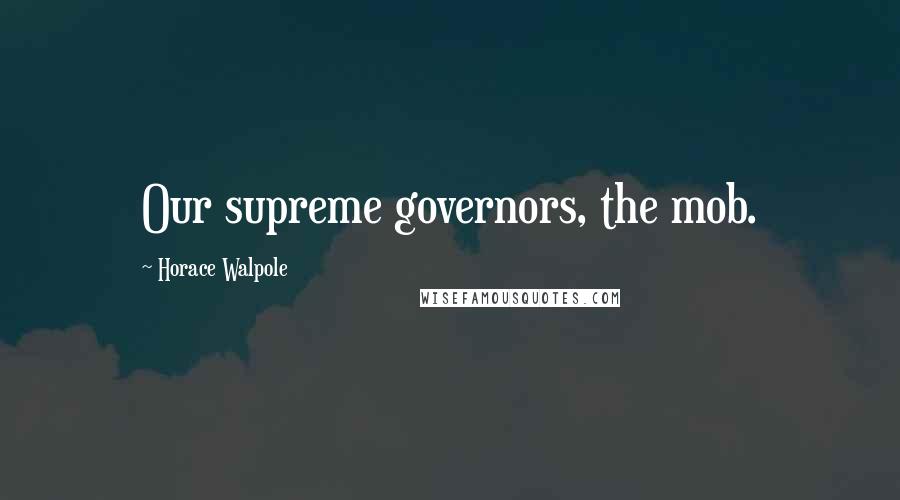 Horace Walpole Quotes: Our supreme governors, the mob.