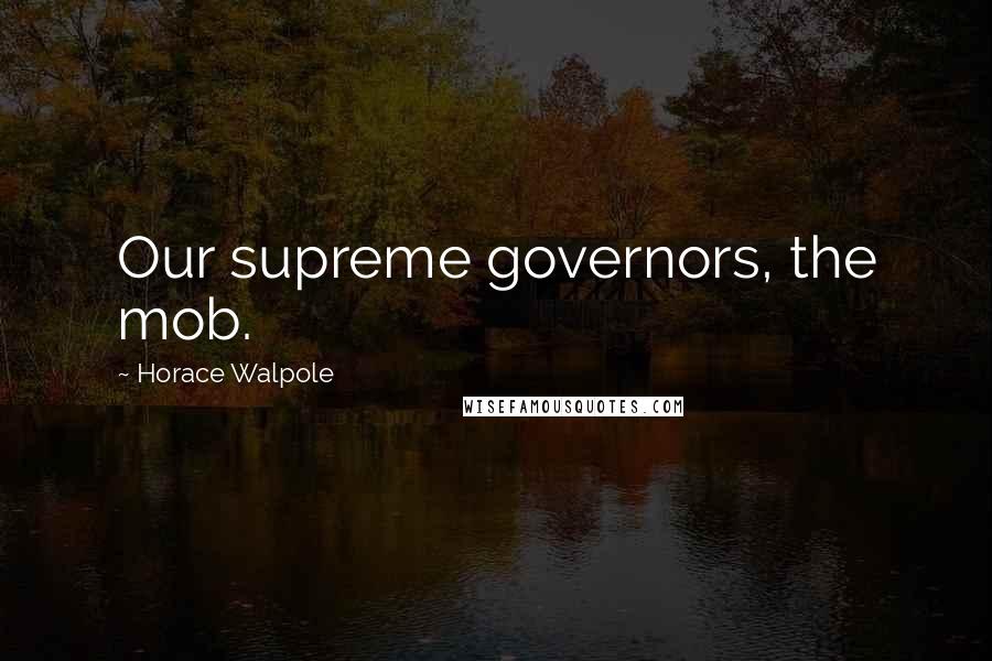 Horace Walpole Quotes: Our supreme governors, the mob.