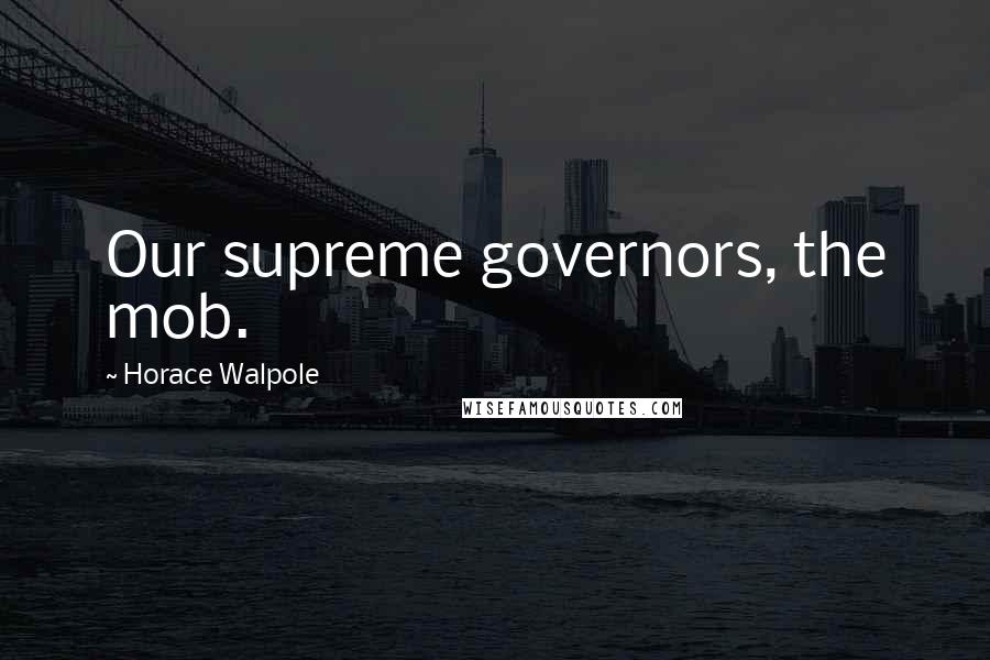 Horace Walpole Quotes: Our supreme governors, the mob.