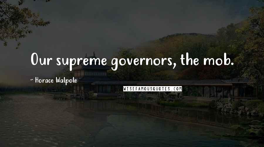 Horace Walpole Quotes: Our supreme governors, the mob.