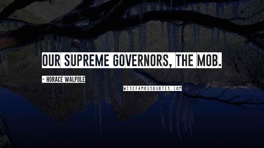 Horace Walpole Quotes: Our supreme governors, the mob.