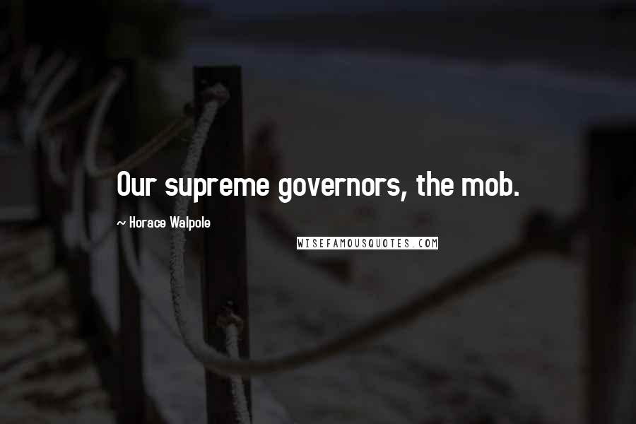 Horace Walpole Quotes: Our supreme governors, the mob.