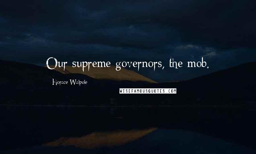 Horace Walpole Quotes: Our supreme governors, the mob.