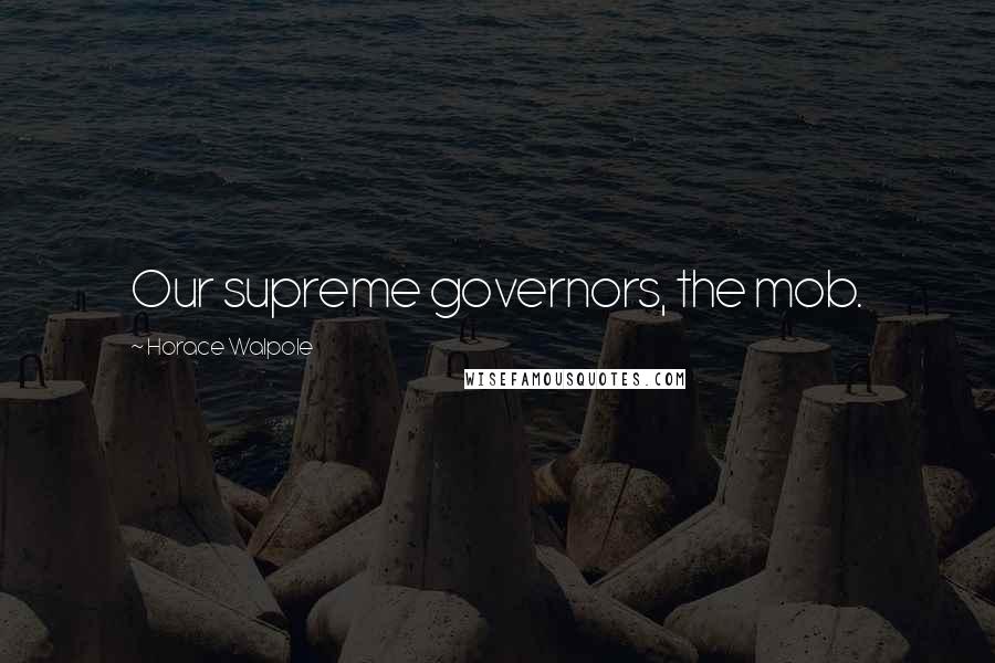 Horace Walpole Quotes: Our supreme governors, the mob.