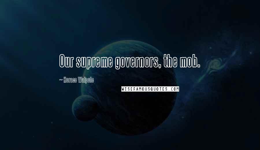 Horace Walpole Quotes: Our supreme governors, the mob.