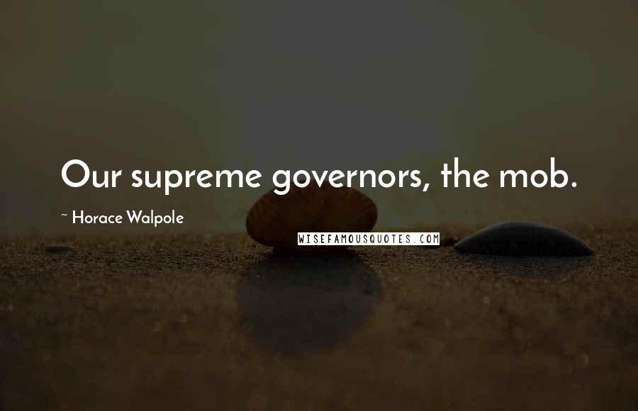 Horace Walpole Quotes: Our supreme governors, the mob.