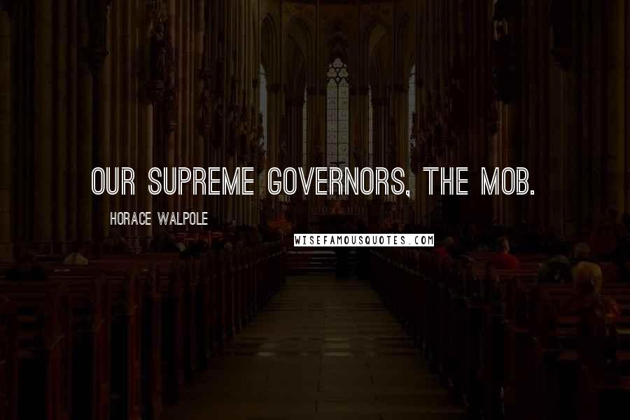 Horace Walpole Quotes: Our supreme governors, the mob.