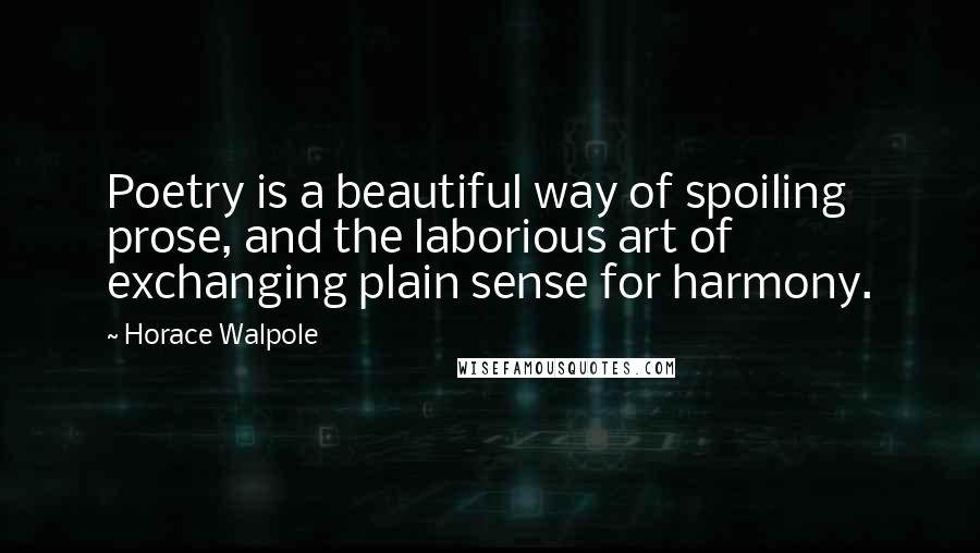 Horace Walpole Quotes: Poetry is a beautiful way of spoiling prose, and the laborious art of exchanging plain sense for harmony.