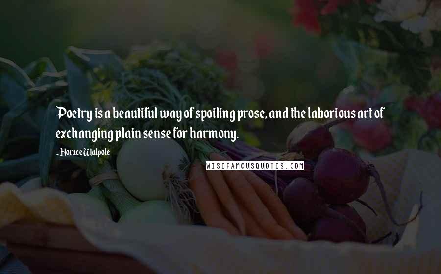 Horace Walpole Quotes: Poetry is a beautiful way of spoiling prose, and the laborious art of exchanging plain sense for harmony.