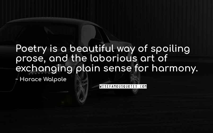 Horace Walpole Quotes: Poetry is a beautiful way of spoiling prose, and the laborious art of exchanging plain sense for harmony.