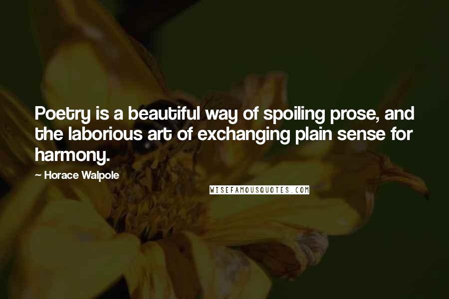 Horace Walpole Quotes: Poetry is a beautiful way of spoiling prose, and the laborious art of exchanging plain sense for harmony.