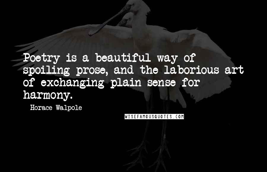 Horace Walpole Quotes: Poetry is a beautiful way of spoiling prose, and the laborious art of exchanging plain sense for harmony.