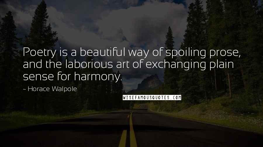 Horace Walpole Quotes: Poetry is a beautiful way of spoiling prose, and the laborious art of exchanging plain sense for harmony.