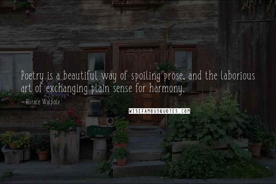 Horace Walpole Quotes: Poetry is a beautiful way of spoiling prose, and the laborious art of exchanging plain sense for harmony.