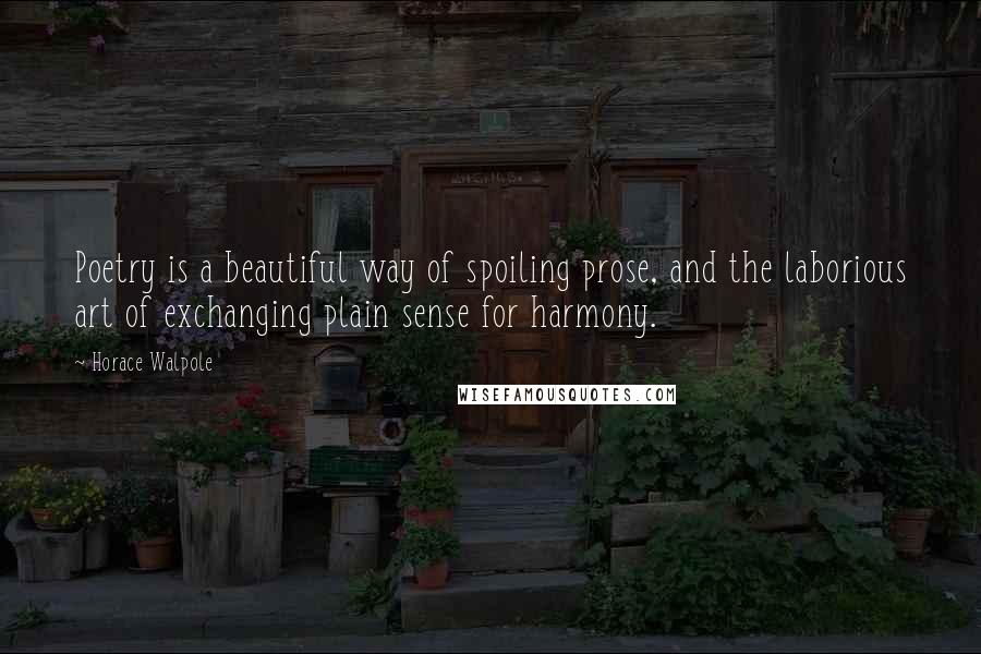 Horace Walpole Quotes: Poetry is a beautiful way of spoiling prose, and the laborious art of exchanging plain sense for harmony.