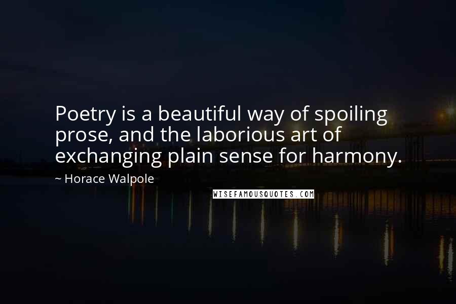 Horace Walpole Quotes: Poetry is a beautiful way of spoiling prose, and the laborious art of exchanging plain sense for harmony.