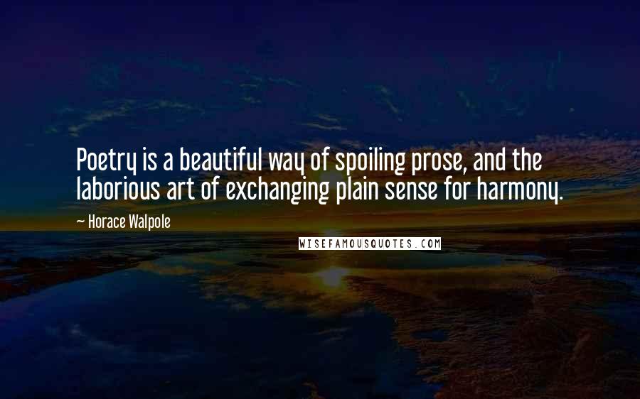 Horace Walpole Quotes: Poetry is a beautiful way of spoiling prose, and the laborious art of exchanging plain sense for harmony.