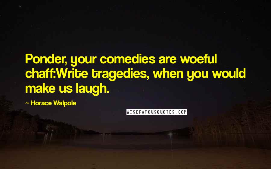 Horace Walpole Quotes: Ponder, your comedies are woeful chaff:Write tragedies, when you would make us laugh.