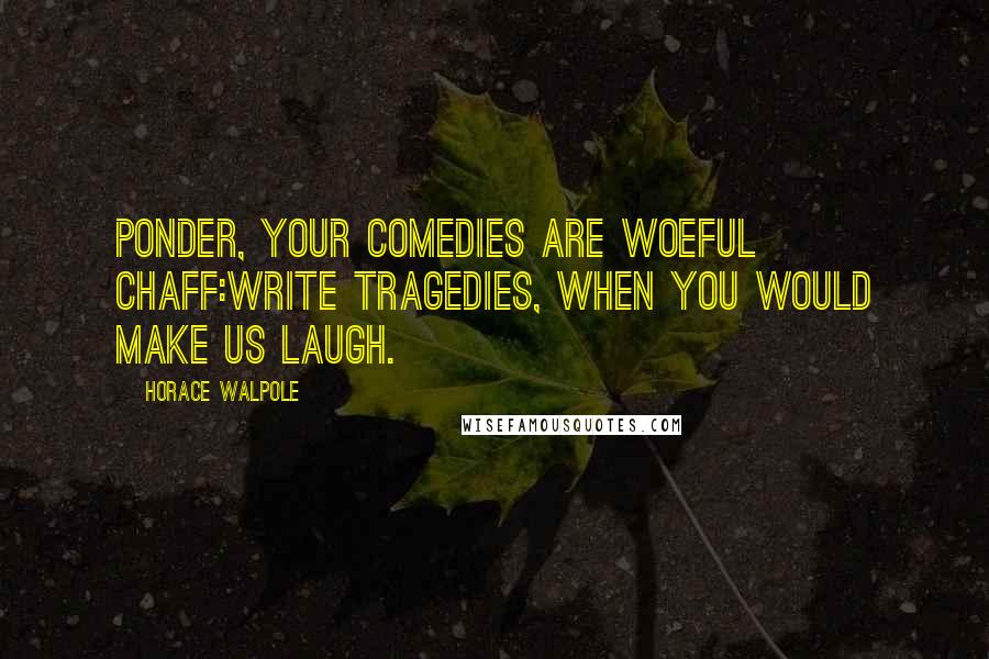 Horace Walpole Quotes: Ponder, your comedies are woeful chaff:Write tragedies, when you would make us laugh.
