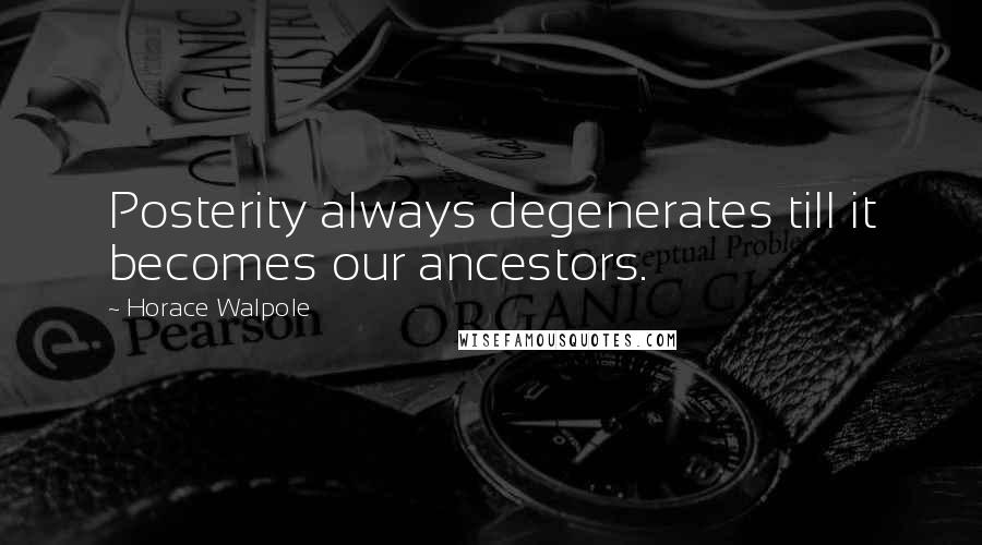 Horace Walpole Quotes: Posterity always degenerates till it becomes our ancestors.