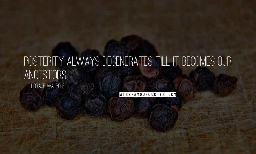 Horace Walpole Quotes: Posterity always degenerates till it becomes our ancestors.