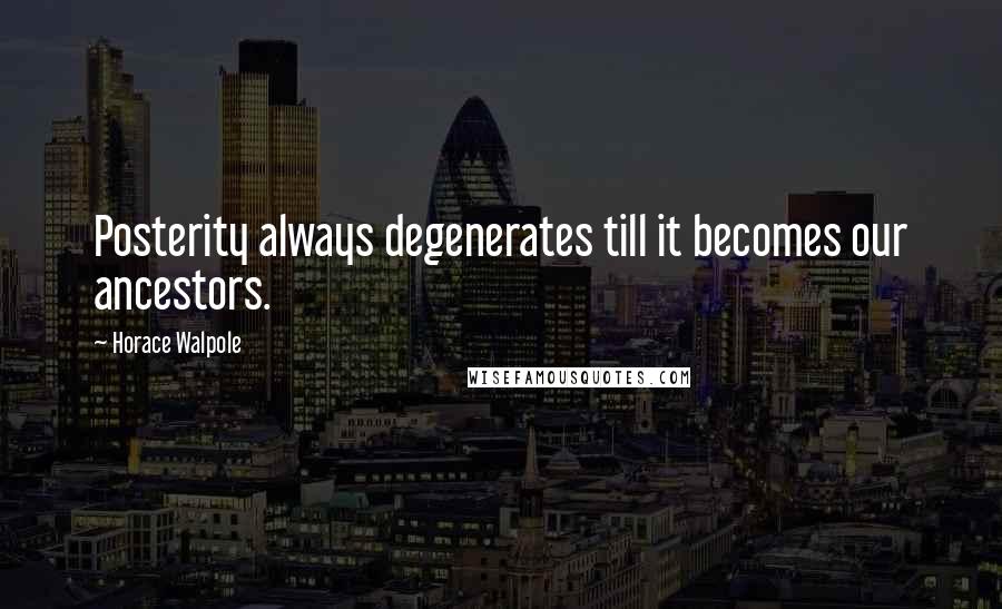 Horace Walpole Quotes: Posterity always degenerates till it becomes our ancestors.