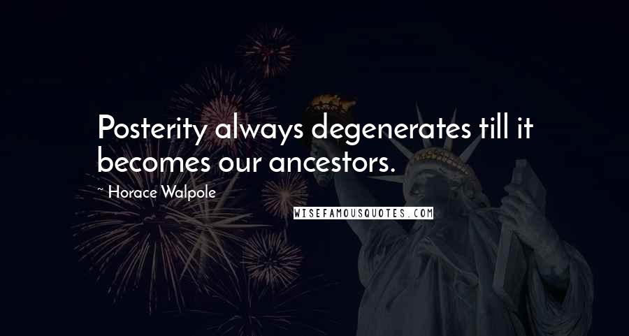Horace Walpole Quotes: Posterity always degenerates till it becomes our ancestors.