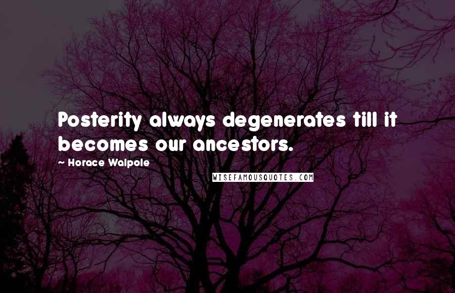Horace Walpole Quotes: Posterity always degenerates till it becomes our ancestors.