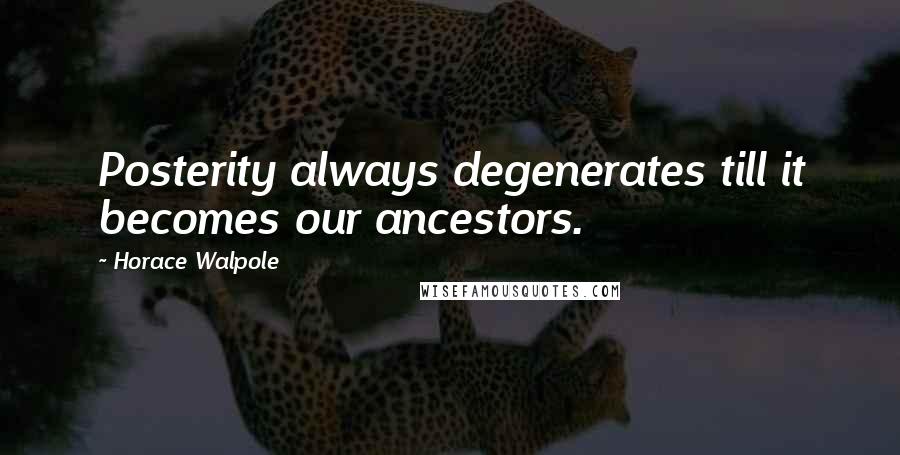 Horace Walpole Quotes: Posterity always degenerates till it becomes our ancestors.