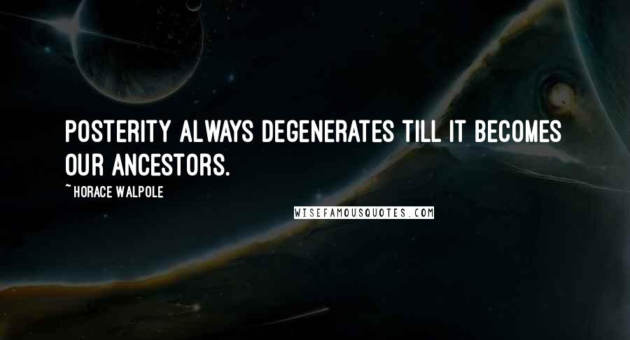Horace Walpole Quotes: Posterity always degenerates till it becomes our ancestors.