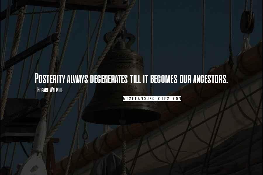 Horace Walpole Quotes: Posterity always degenerates till it becomes our ancestors.
