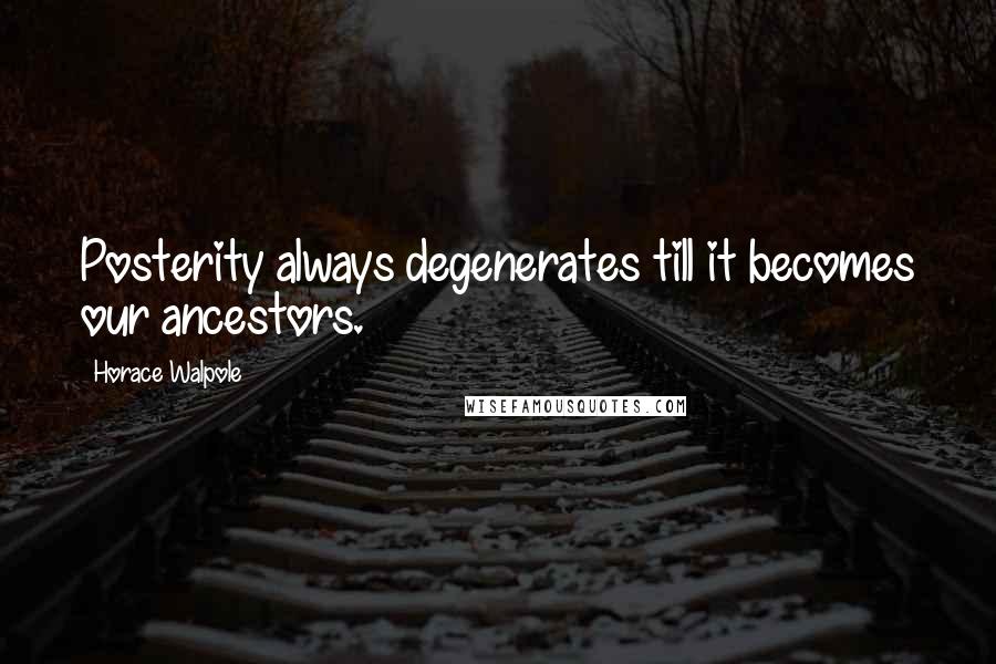 Horace Walpole Quotes: Posterity always degenerates till it becomes our ancestors.